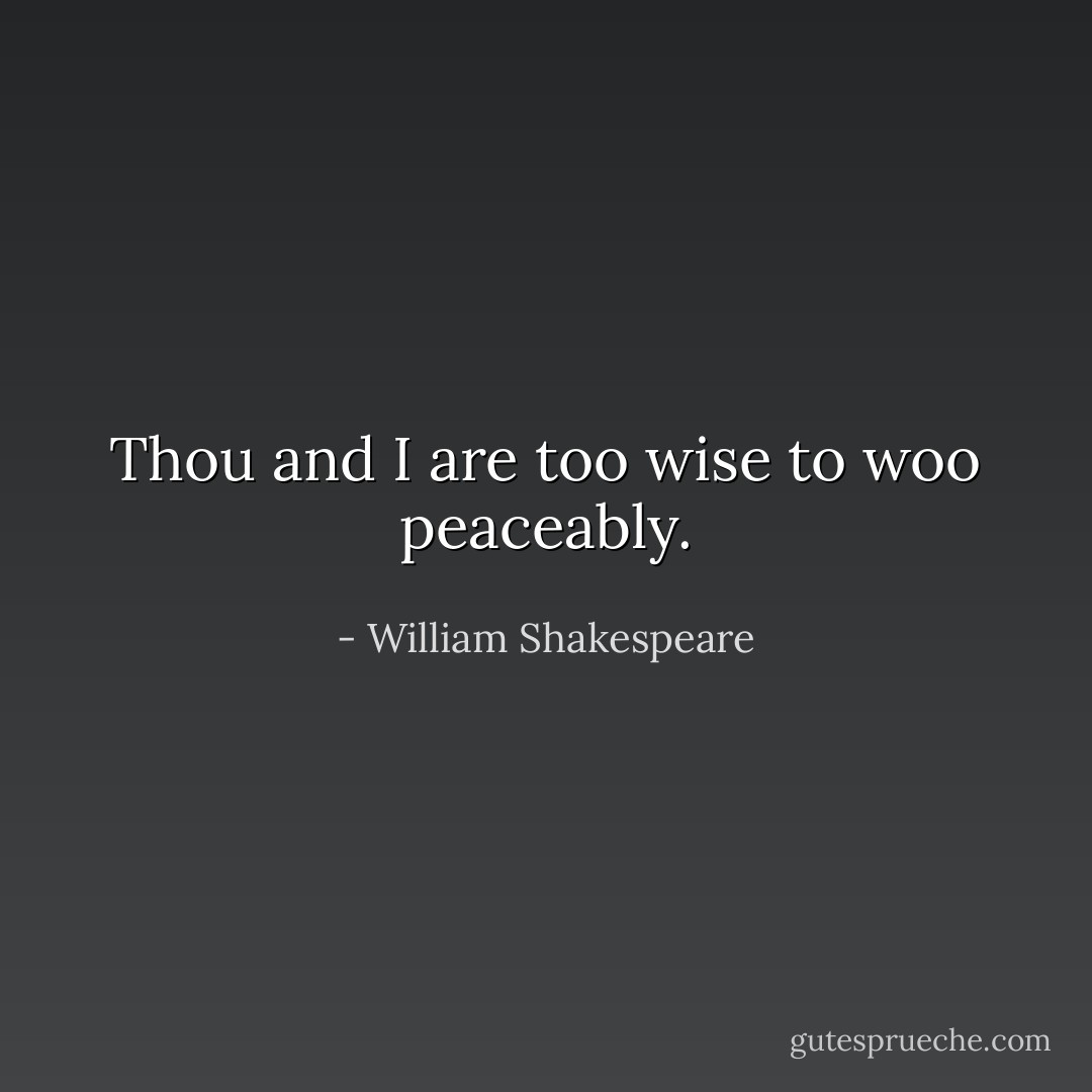 Thou and I are too wise to woo peaceably. - William Shakespeare