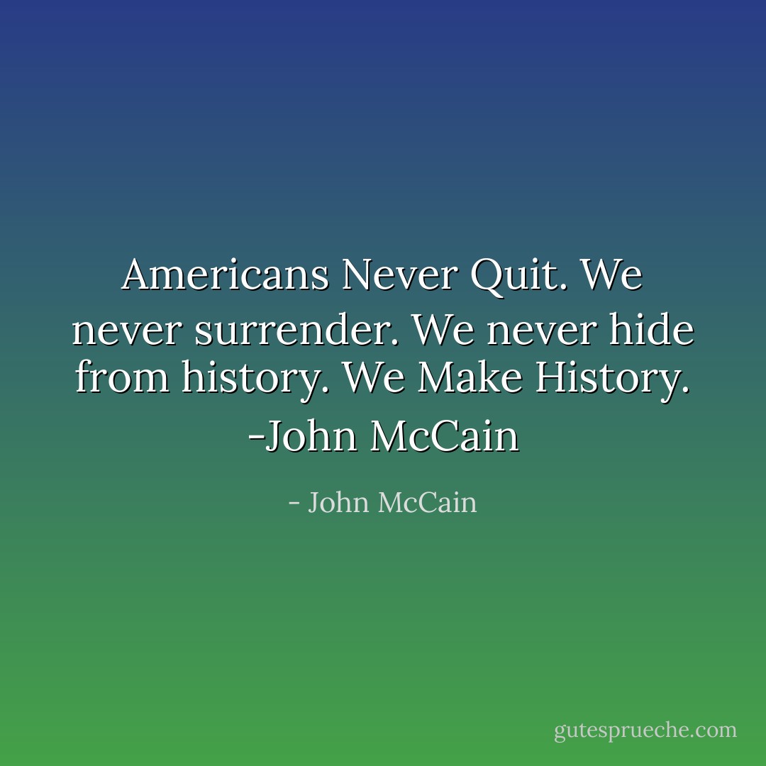 Americans Never Quit. We never surrender. We never hide from history. We Make History.<br />-John McCain - John McCain