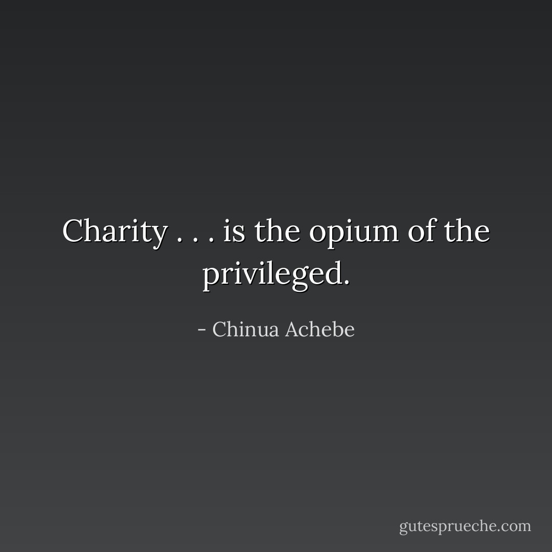 Charity . . . is the opium of the privileged. - Chinua Achebe