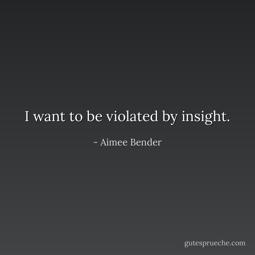 I want to be violated by insight. - Aimee Bender