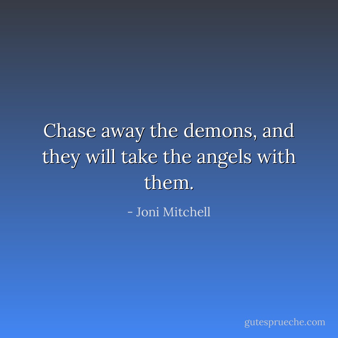 Chase away the demons, and they will take the angels with them. - Joni Mitchell
