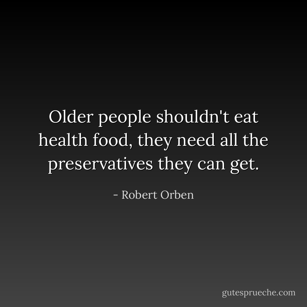 Older people shouldn't eat health food, they need all the preservatives they can get. - Robert Orben