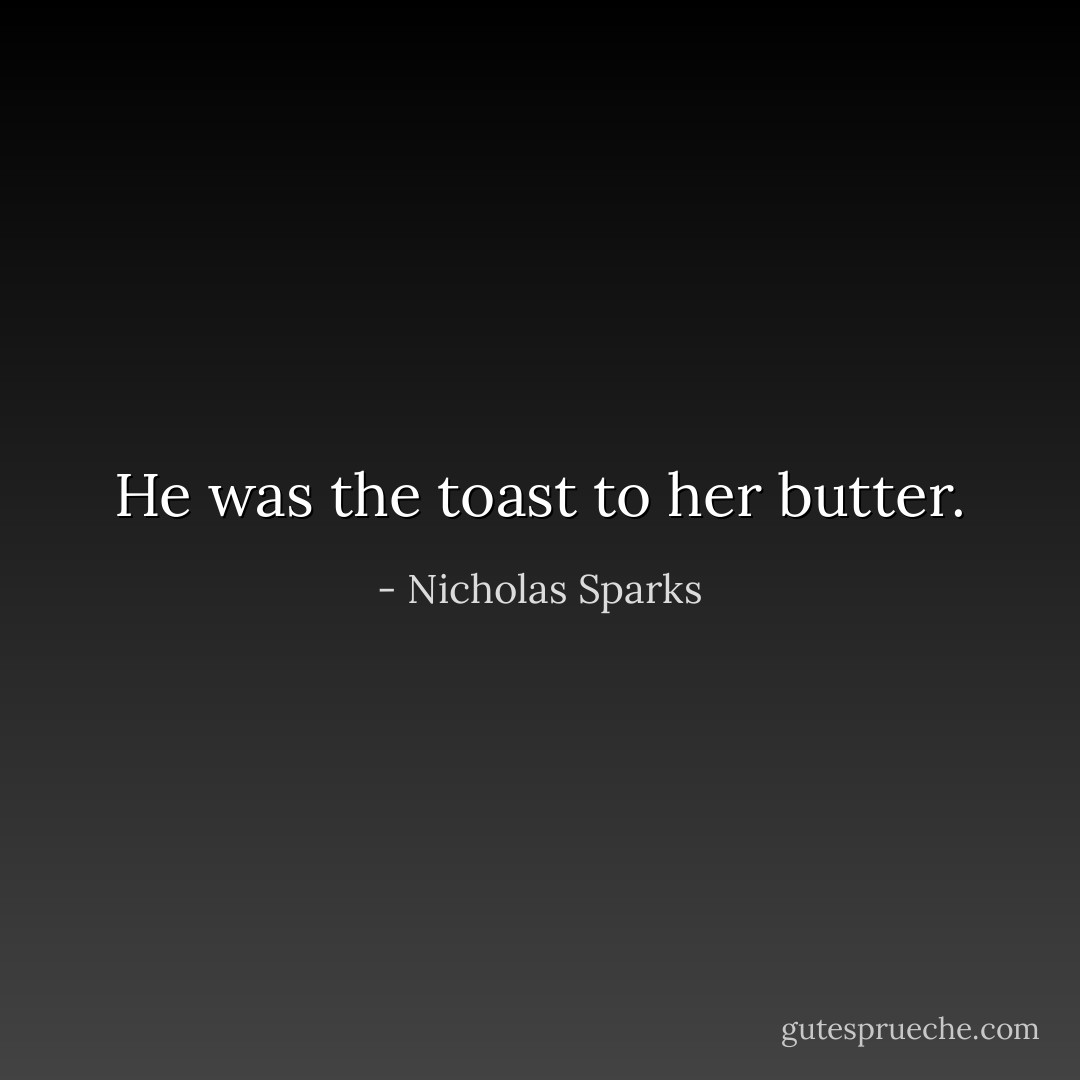 He was the toast to her butter. - Nicholas Sparks
