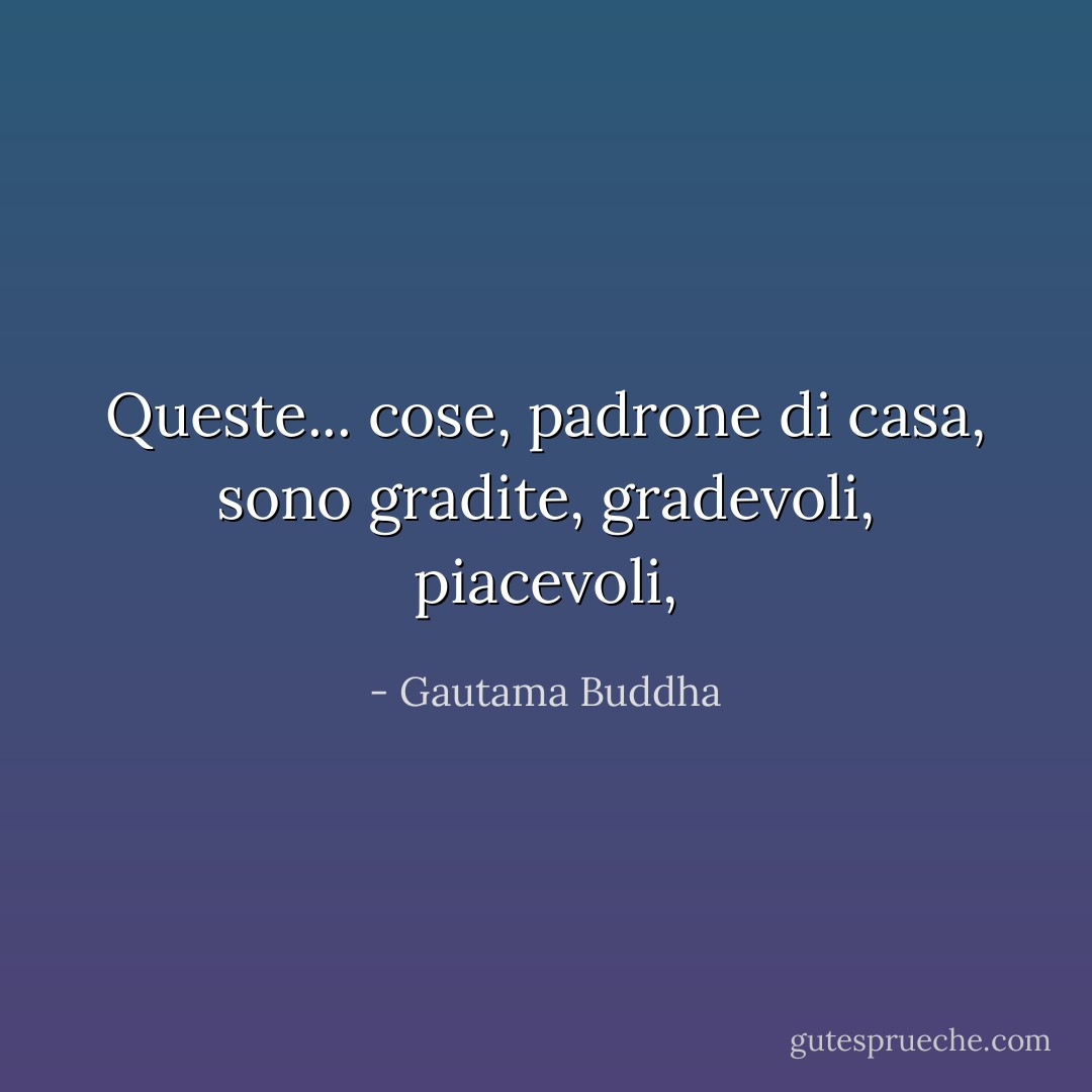 Queste... cose, padrone di casa, sono gradite, gradevoli, piacevoli, - Gautama Buddha