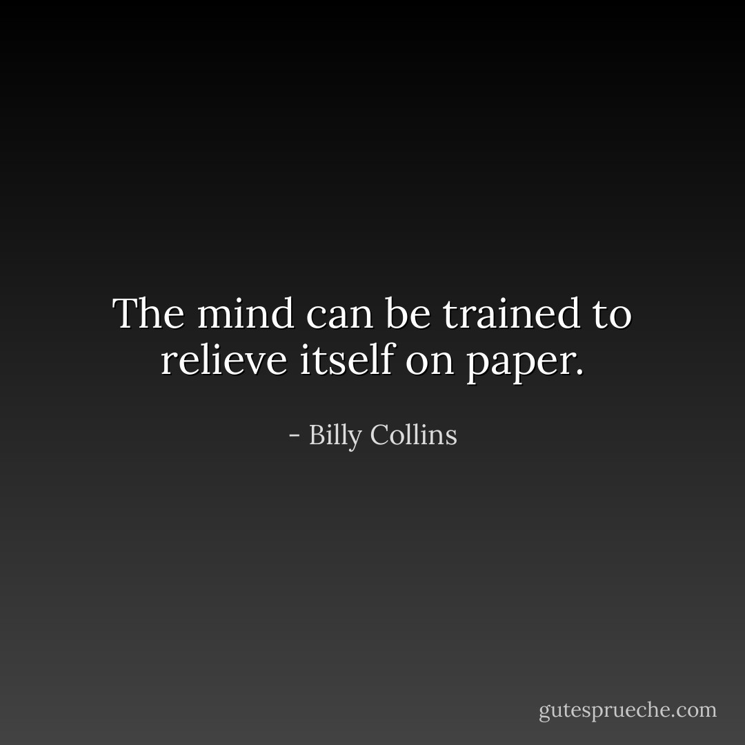 The mind can be trained to relieve itself on paper. - Billy Collins