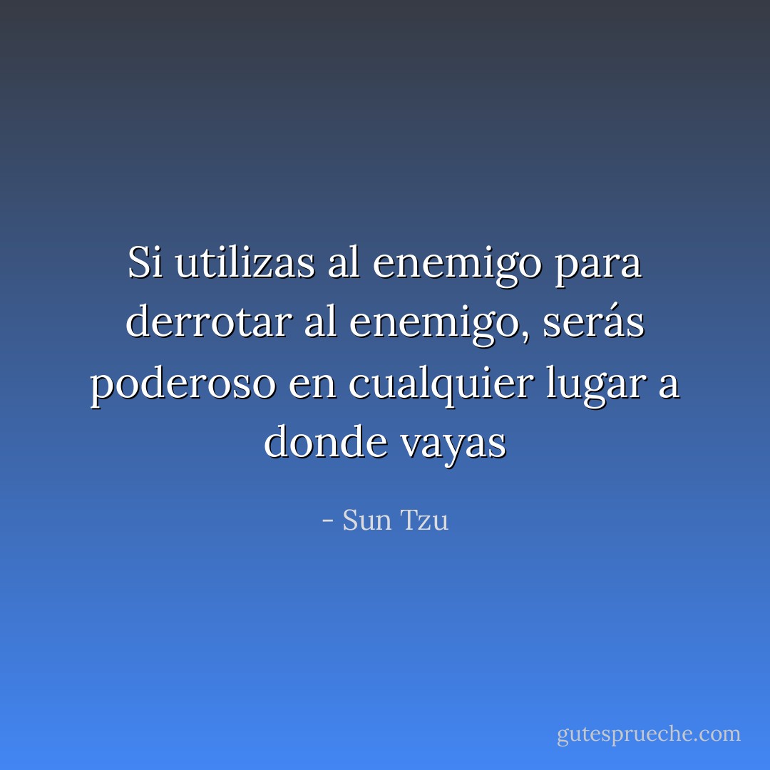 Si utilizas al enemigo para derrotar al enemigo, serás poderoso en cualquier lugar a donde vayas - Sun Tzu