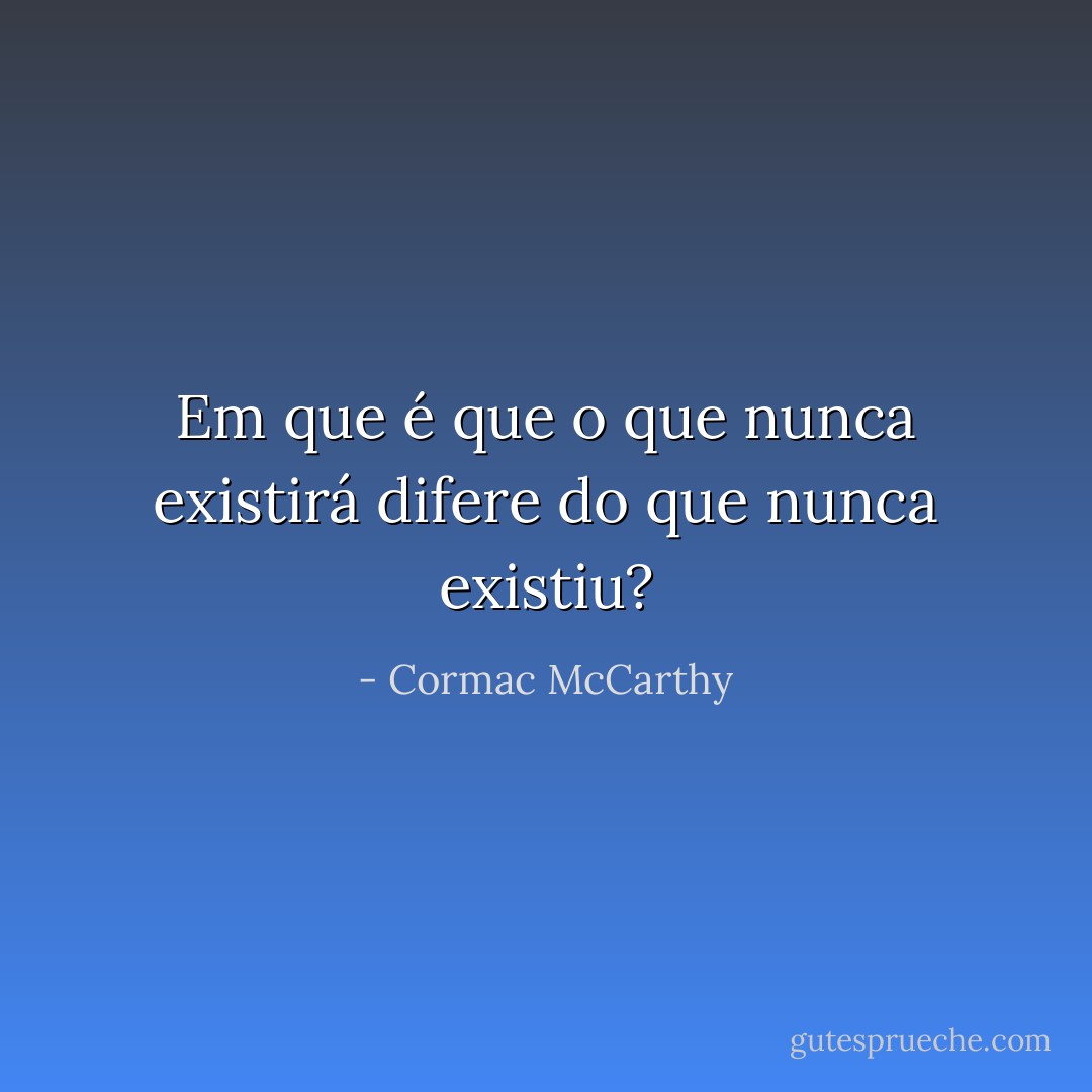 Em que é que o que nunca existirá difere do que nunca existiu? - Cormac McCarthy