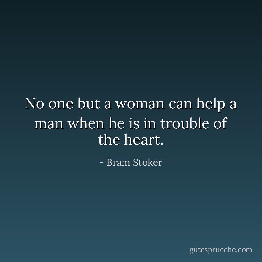 No one but a woman can help a man when he is in trouble of the heart. - Bram Stoker