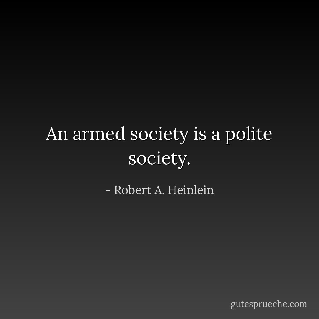 An armed society is a polite society. - Robert A. Heinlein