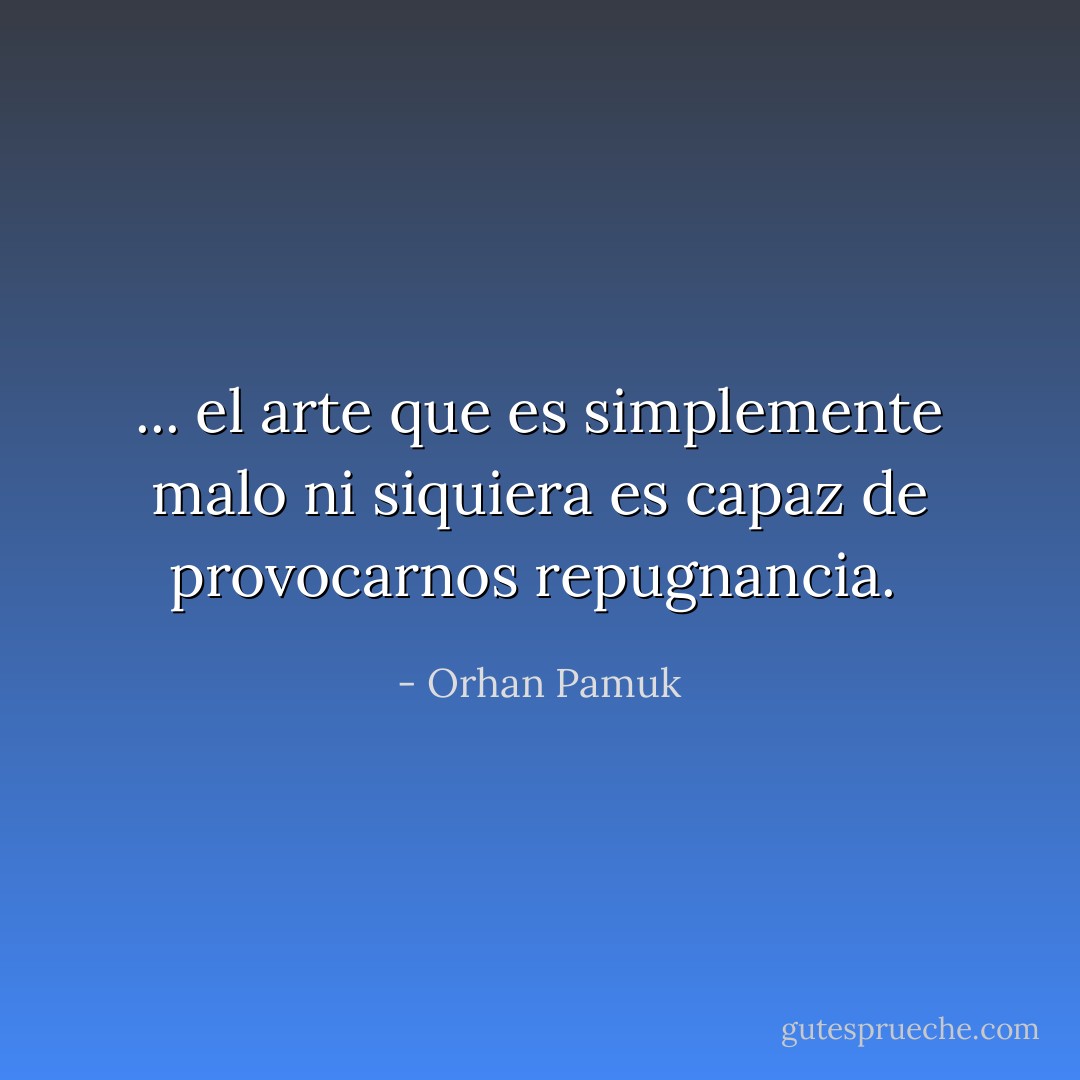 ... el arte que es simplemente malo ni siquiera es capaz de provocarnos repugnancia.  - Orhan Pamuk