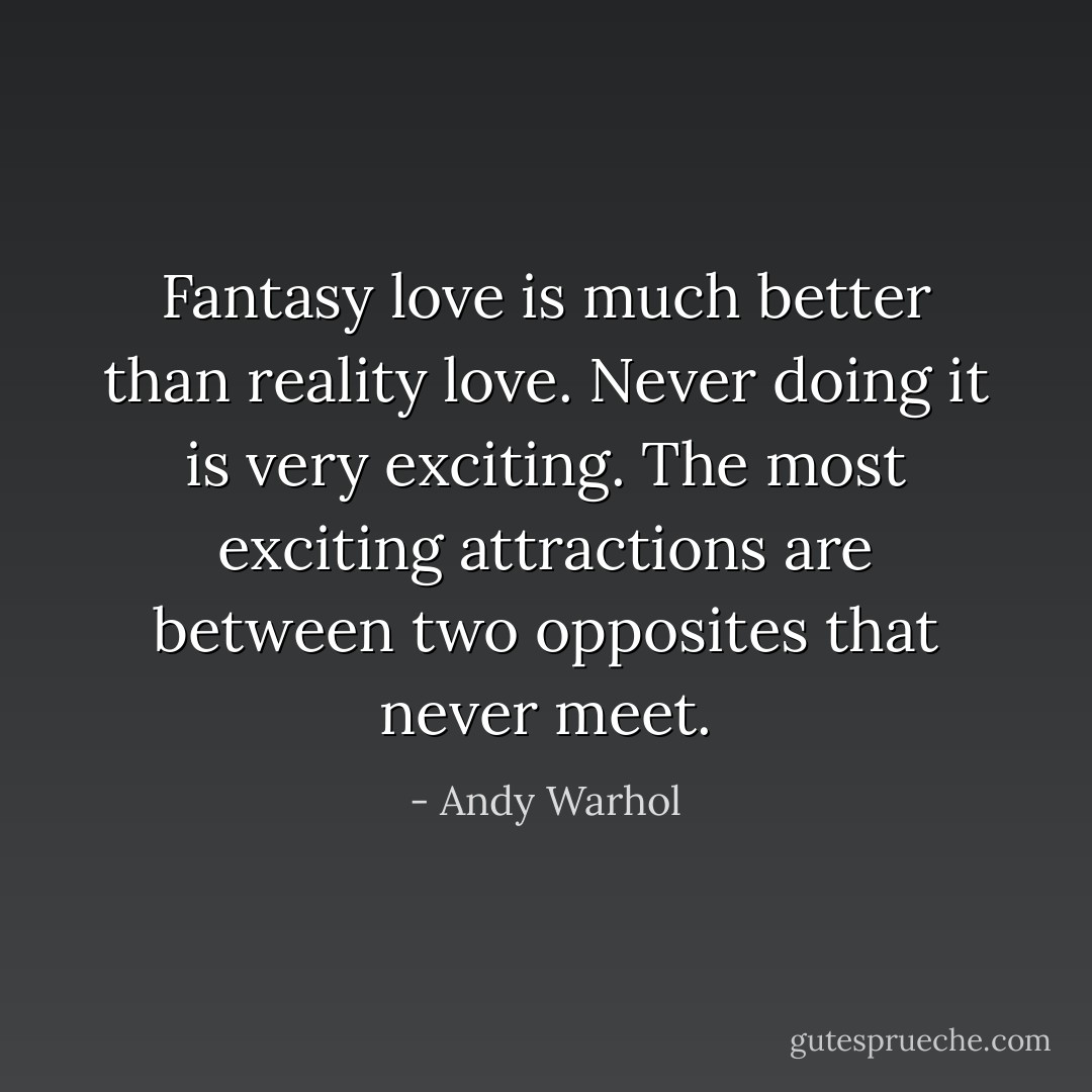 Fantasy love is much better than reality love. Never doing it is very exciting. The most exciting attractions are between two opposites that never meet. - Andy Warhol