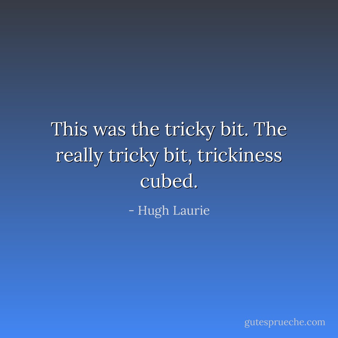 This was the tricky bit. The really tricky bit, trickiness cubed. - Hugh Laurie