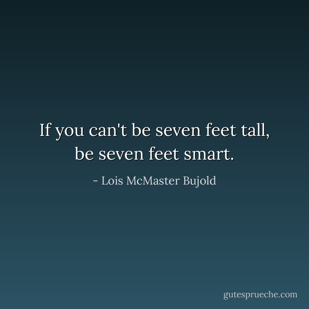 If you can't be seven feet tall, be seven feet smart. - Lois McMaster Bujold