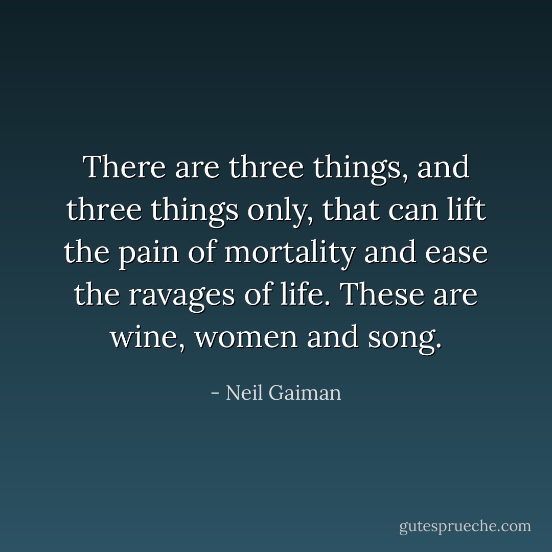 There are three things, and three things only, that can lift the pain of mortality and ease the ravages of life. These are wine, women and song. - Neil Gaiman