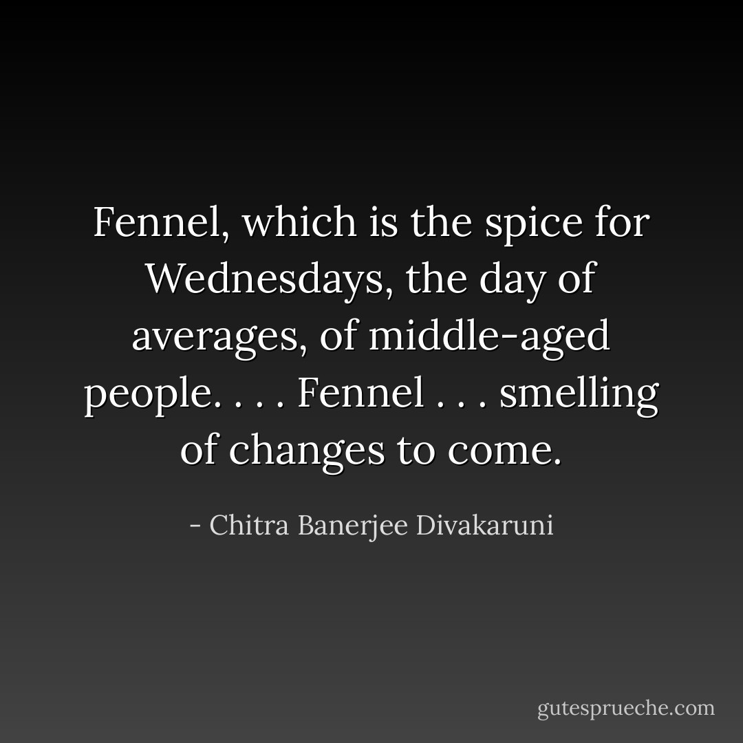 Fennel, which is the spice for Wednesdays, the day of averages, of middle-aged people. . . . Fennel . . . smelling of changes to come. - Chitra Banerjee Divakaruni