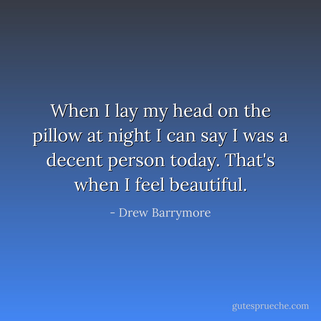 When I lay my head on the pillow at night I can say I was a decent person today. That's when I feel beautiful. - Drew Barrymore