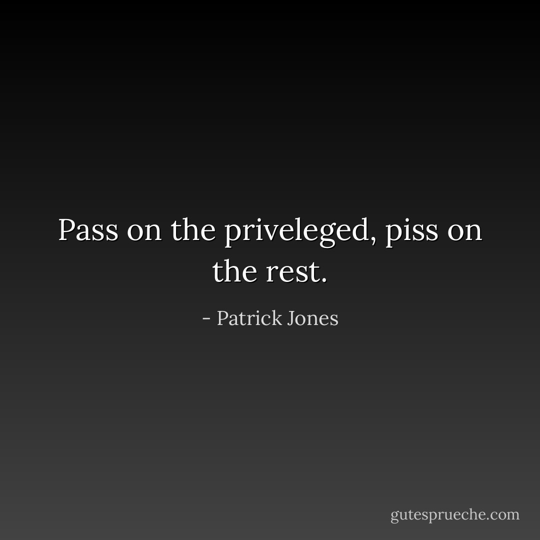 Pass on the priveleged, piss on the rest. - Patrick Jones