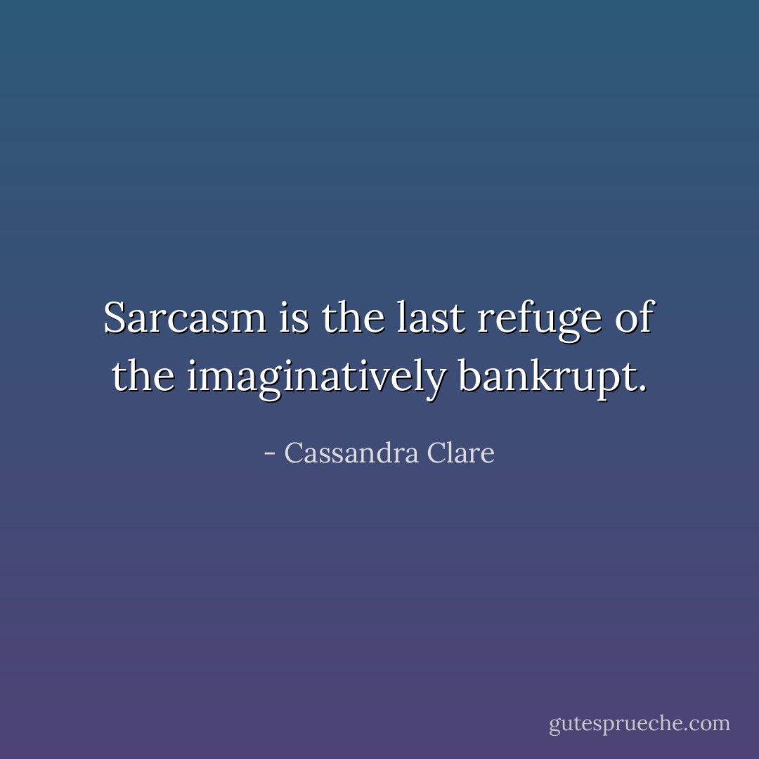 Sarcasm is the last refuge of the imaginatively bankrupt. - Cassandra Clare
