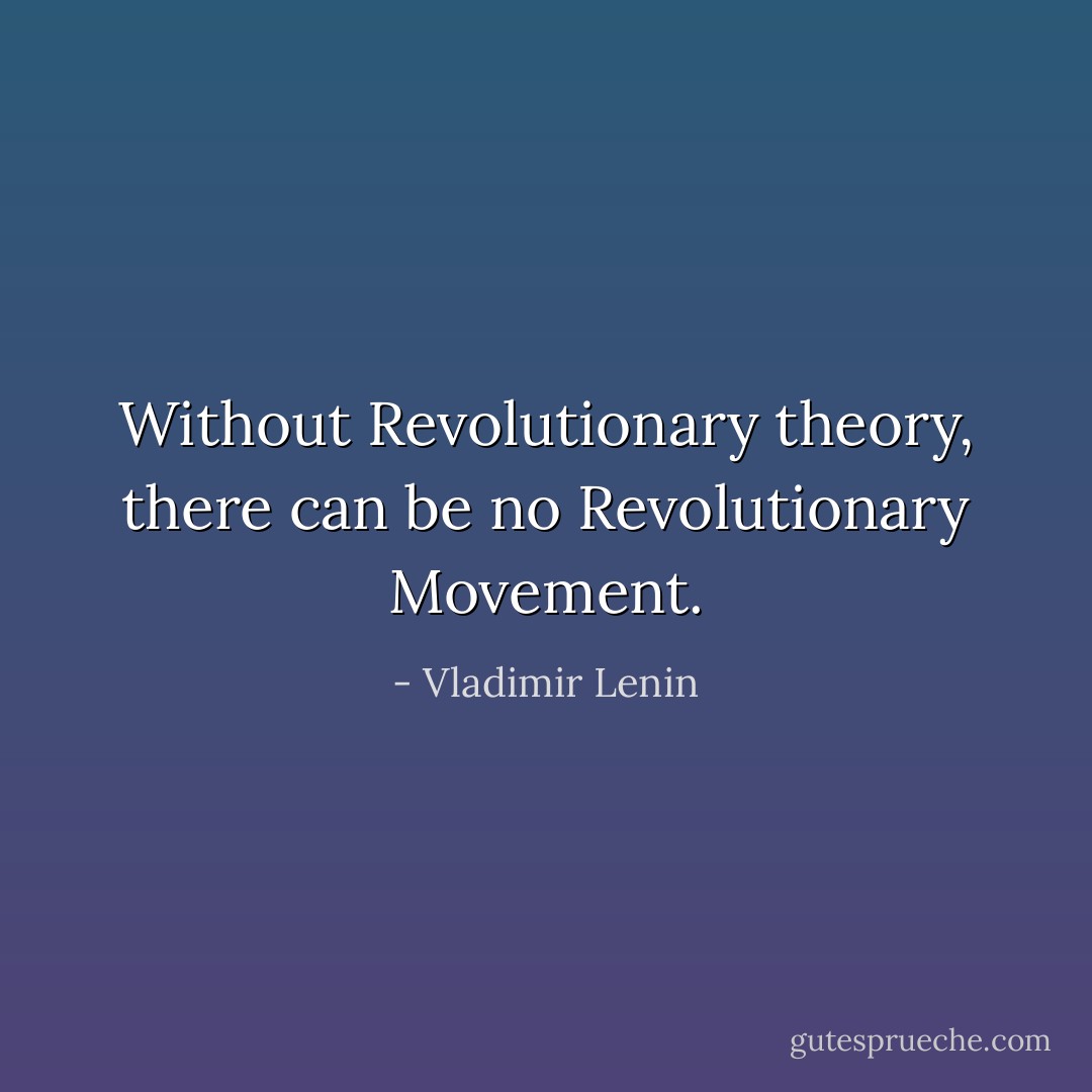 Without Revolutionary theory, there can be no Revolutionary Movement. - Vladimir Lenin