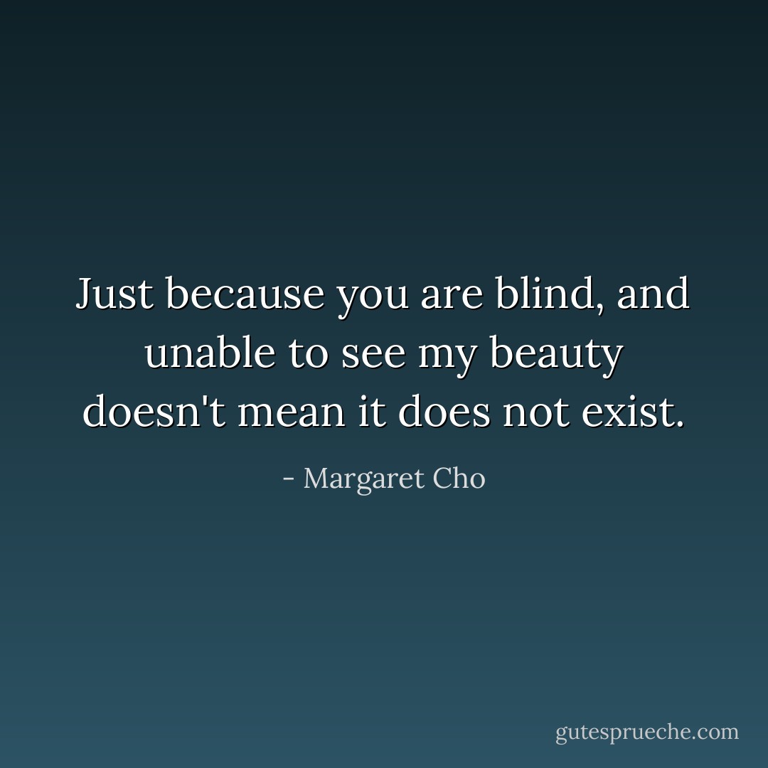 Just because you are blind, and unable to see my beauty doesn't mean it does not exist. - Margaret Cho