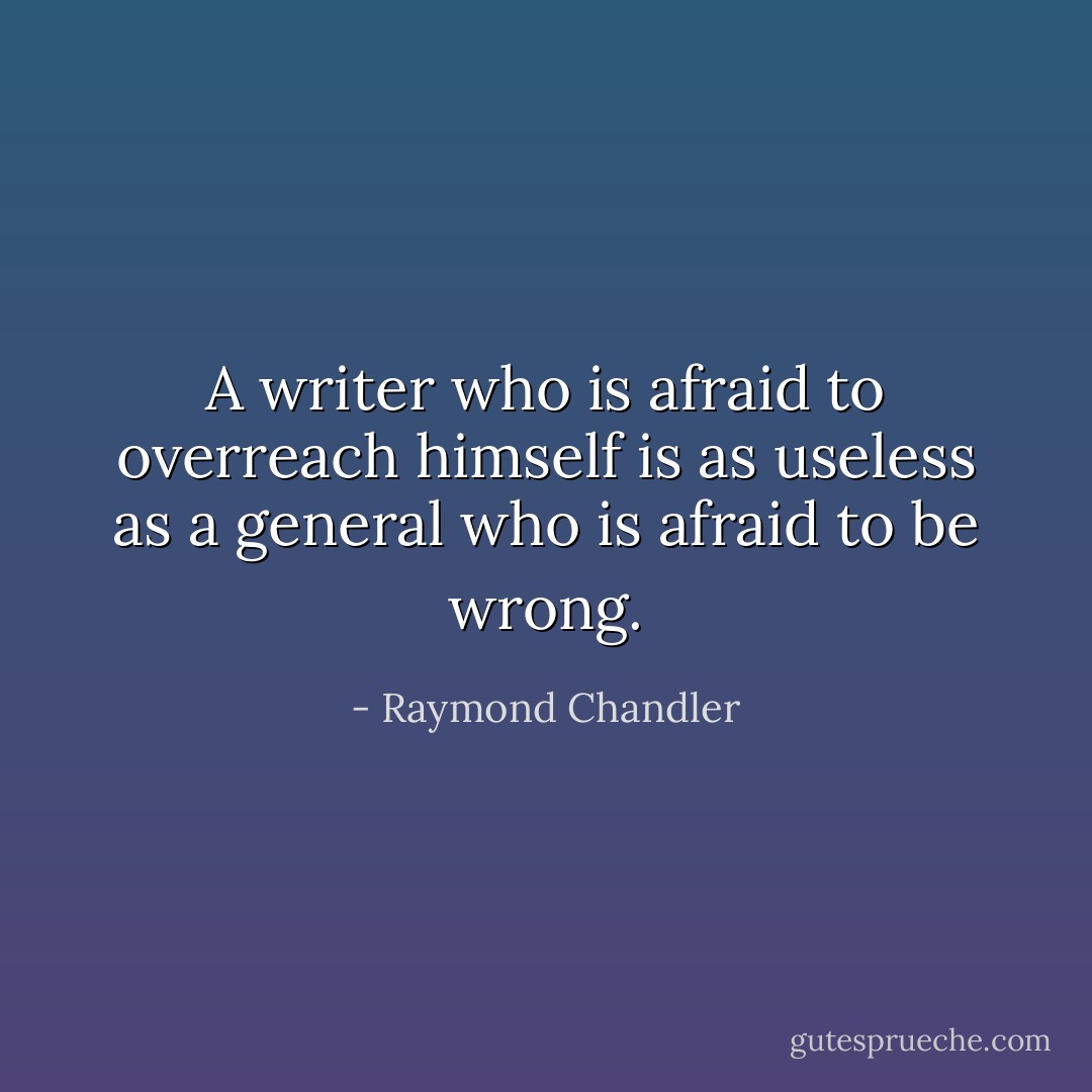 A writer who is afraid to overreach himself is as useless as a general who is afraid to be wrong. - Raymond Chandler