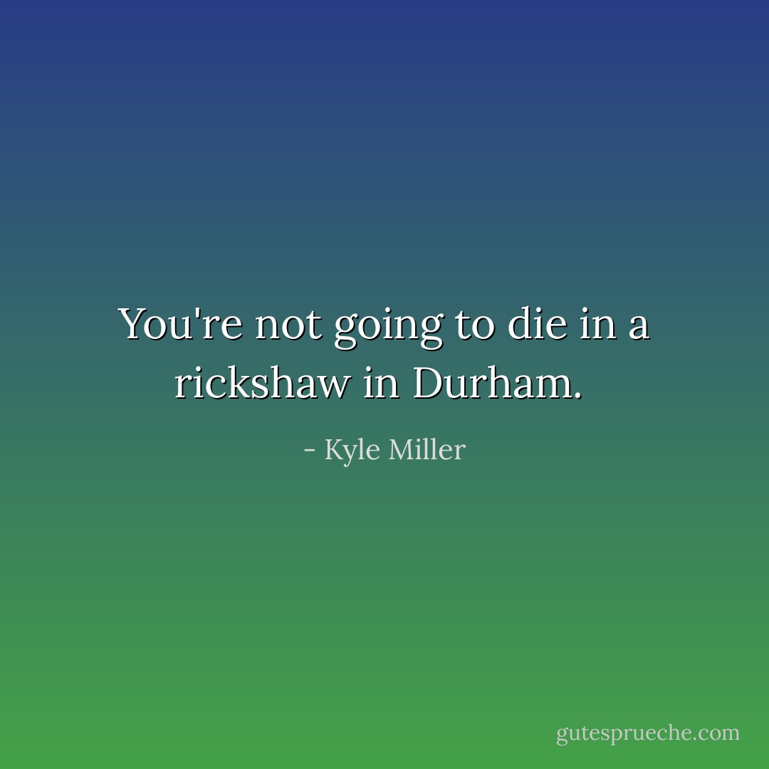 You're not going to die in a rickshaw in Durham.  - Kyle Miller