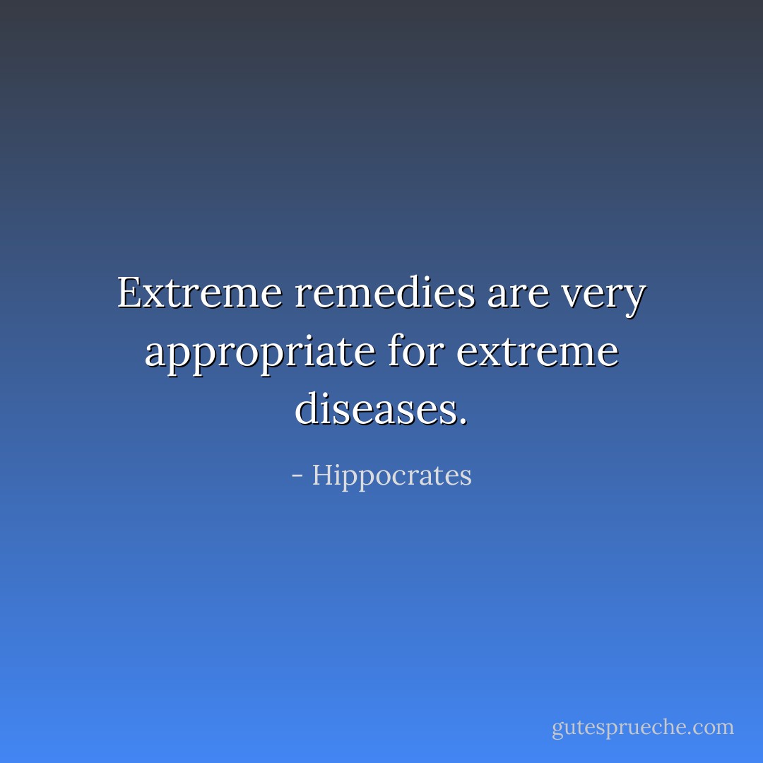 Extreme remedies are very appropriate for extreme diseases. - Hippocrates