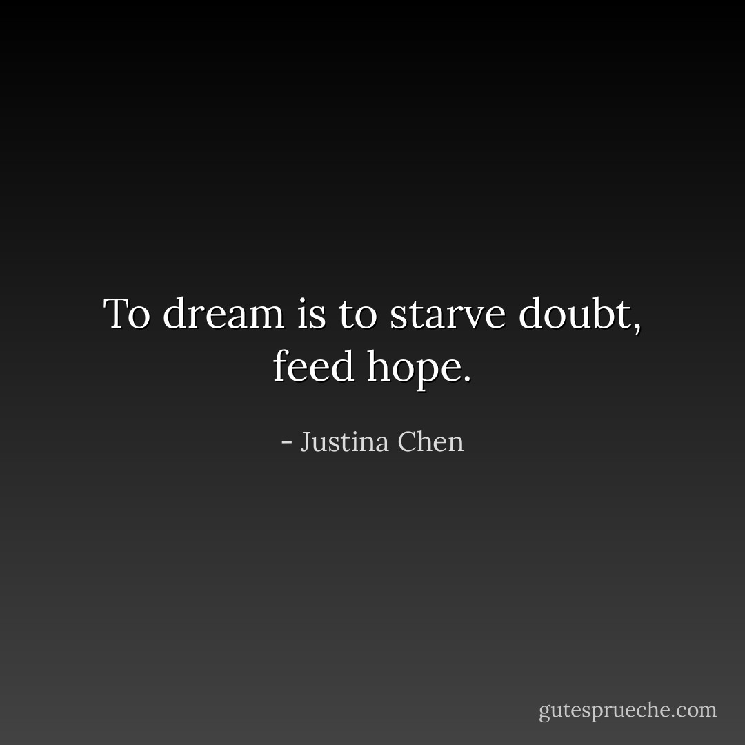 To dream is to starve doubt, feed hope. - Justina Chen
