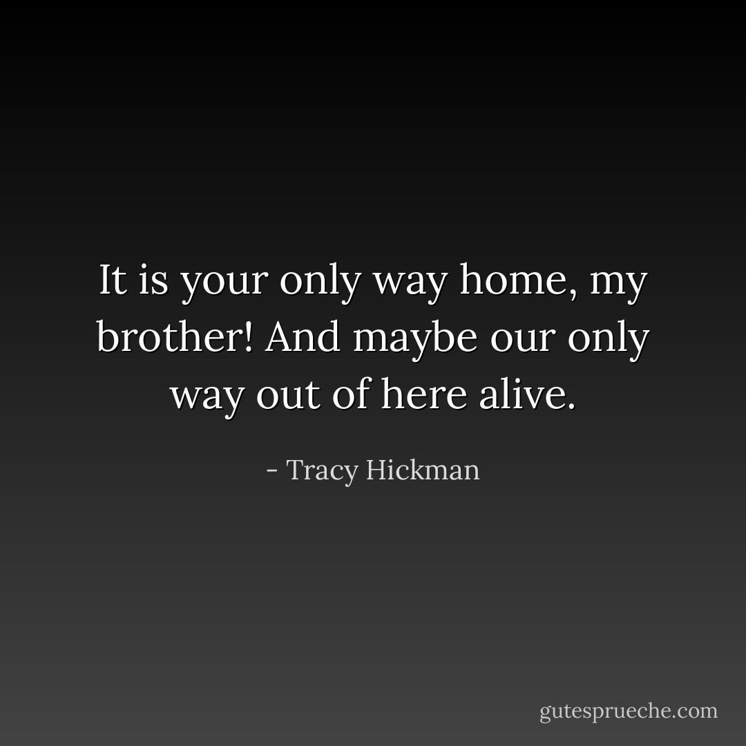 It is your only way home, my brother! And maybe our only way out of here alive. - Tracy Hickman