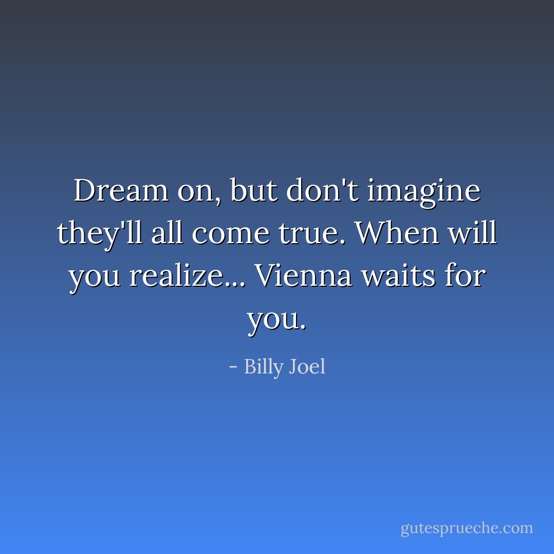 Dream on, but don't imagine they'll all come true. When will you realize... Vienna waits for you. - Billy Joel