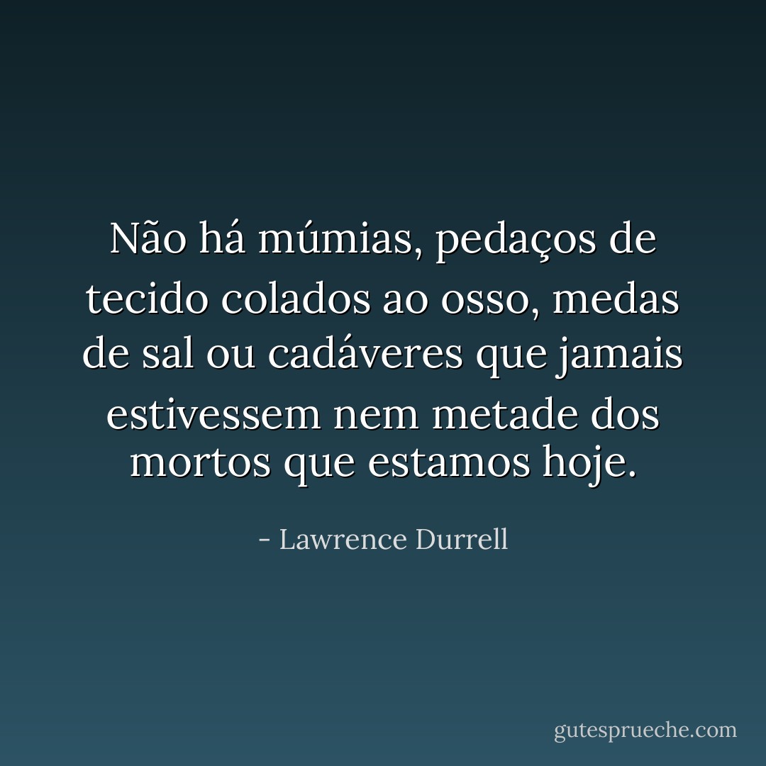 Não há múmias, pedaços de tecido colados ao osso, medas de sal ou cadáveres que jamais estivessem nem metade dos mortos que estamos hoje. - Lawrence Durrell