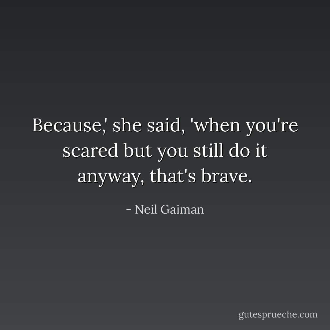 Because,' she said, 'when you're scared but you still do it anyway, <i>that's</i> brave. - Neil Gaiman