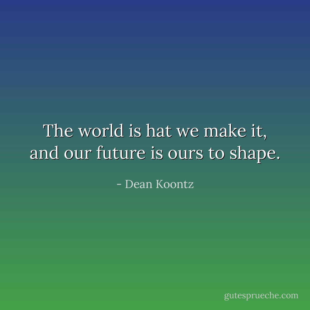 The world is hat we make it, and our future is ours to shape. - Dean Koontz