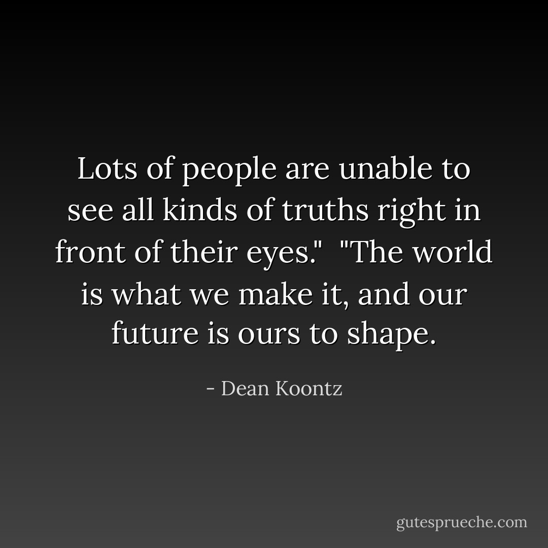 Lots of people are unable to see all kinds of truths right in front of their eyes."<br /><br />"The world is what we make it, and our future is ours to shape. - Dean Koontz