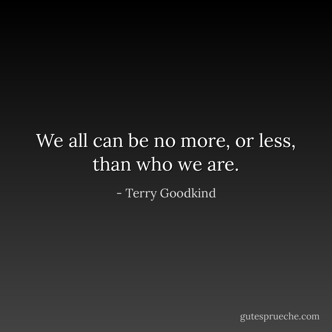 We all can be no more, or less, than who we are. - Terry Goodkind