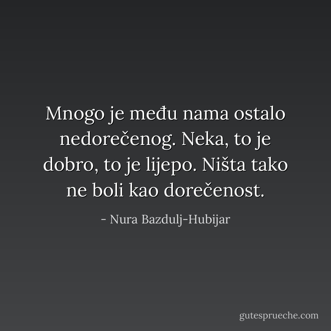 Mnogo je među nama ostalo nedorečenog. Neka, to je dobro, to je lijepo. Ništa tako ne boli kao dorečenost. - Nura Bazdulj-Hubijar