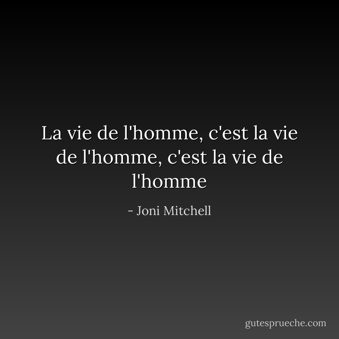 La vie de l'homme, c'est la vie de l'homme, c'est la vie de l'homme - Joni Mitchell