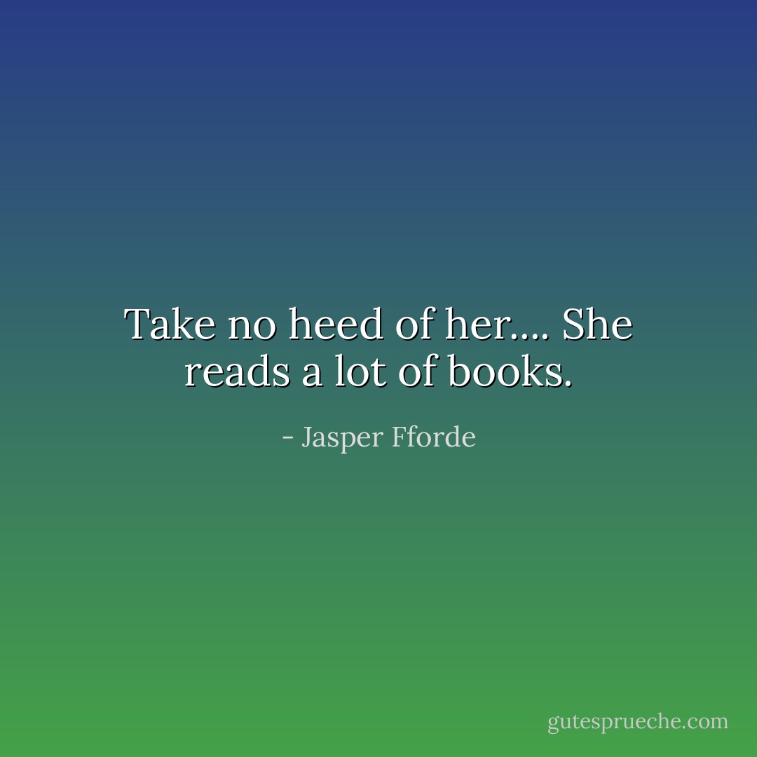 Take no heed of her.... She reads a lot of books. - Jasper Fforde
