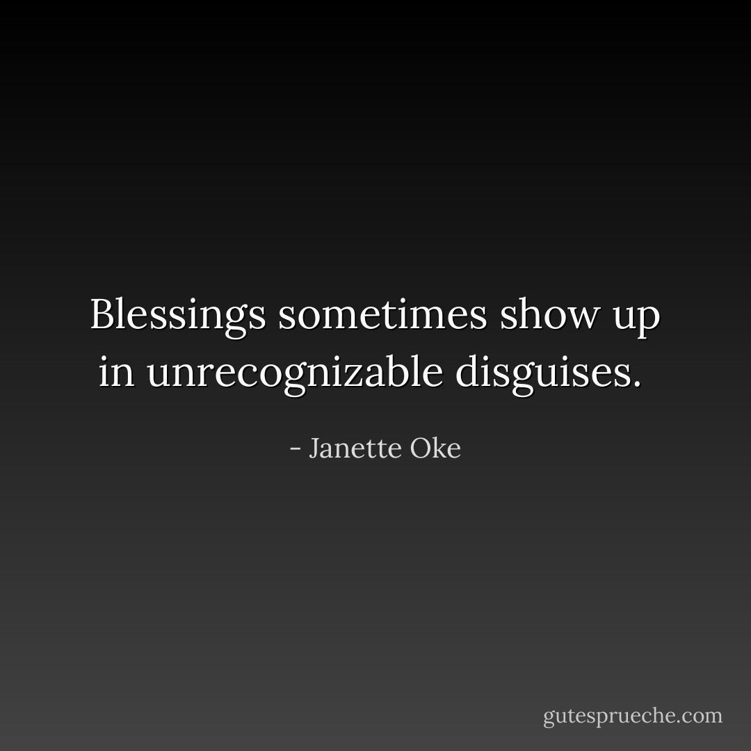 Blessings sometimes show up in unrecognizable disguises.  - Janette Oke