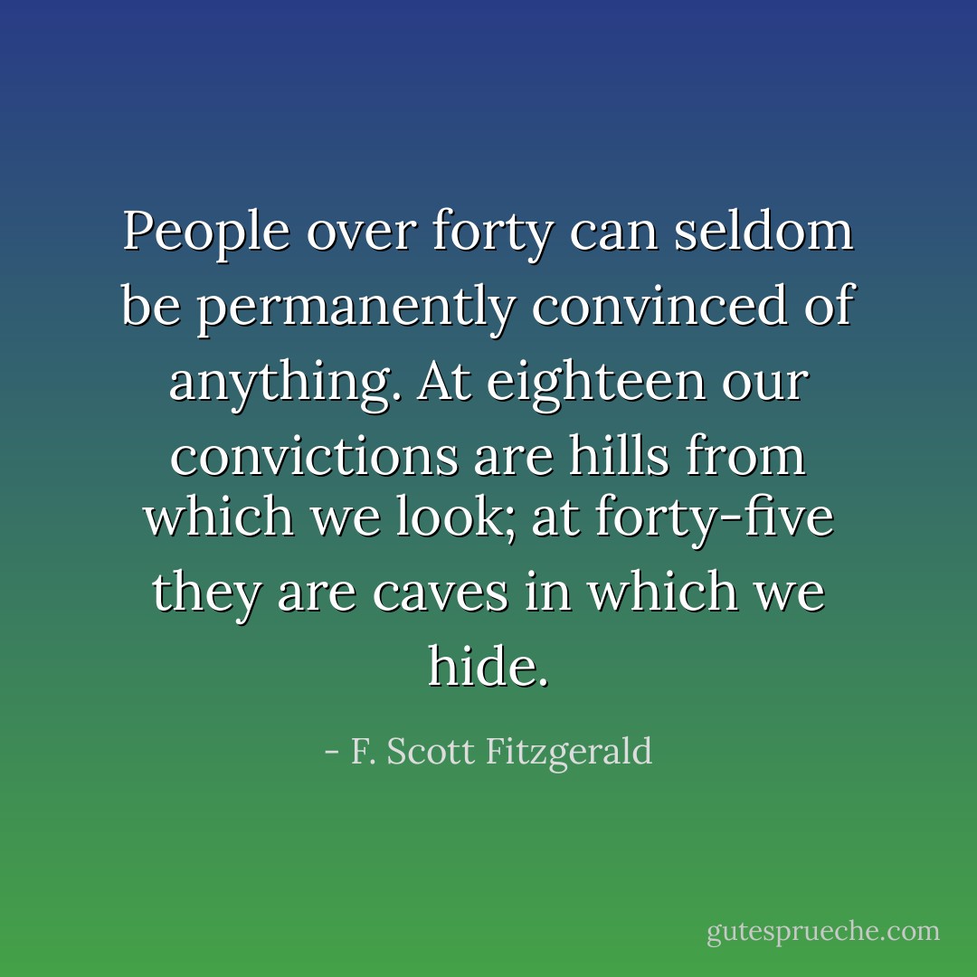 People over forty can seldom be permanently convinced of anything. At eighteen our convictions are hills from which we look; at forty-five they are caves in which we hide. - F. Scott Fitzgerald