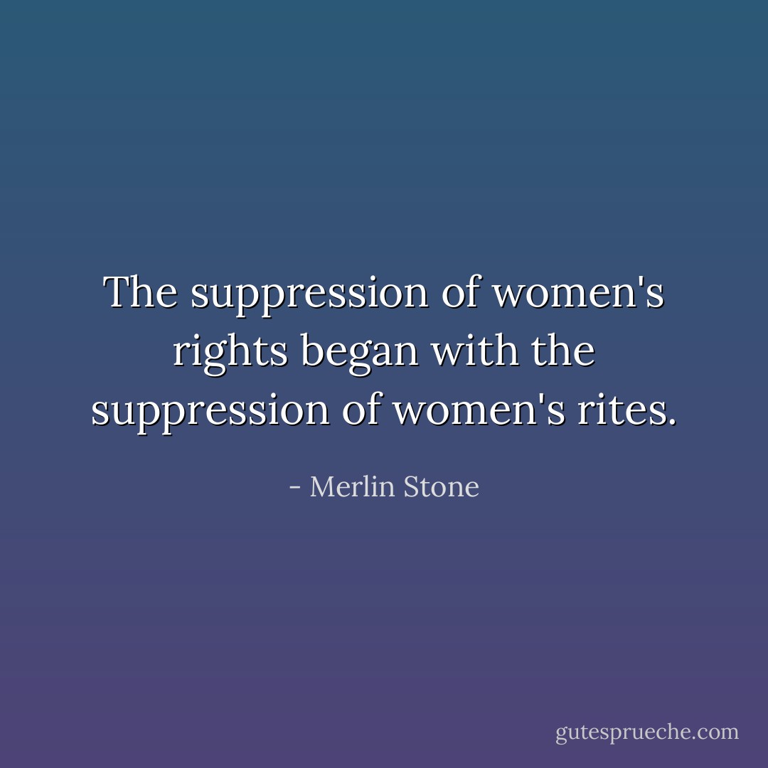 The suppression of women's rights began with the suppression of women's rites. - Merlin Stone