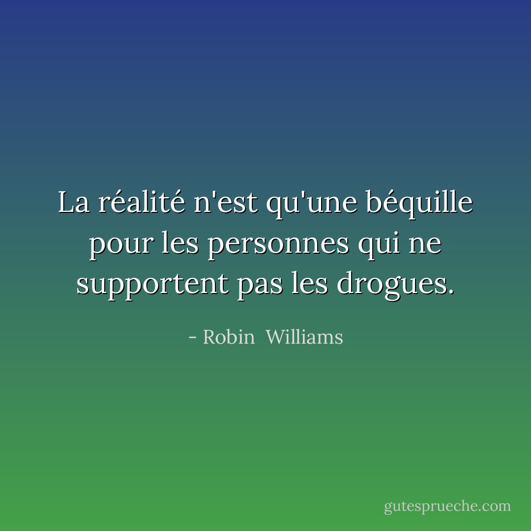 La réalité n'est qu'une béquille pour les personnes qui ne supportent pas les drogues. - Robin  Williams