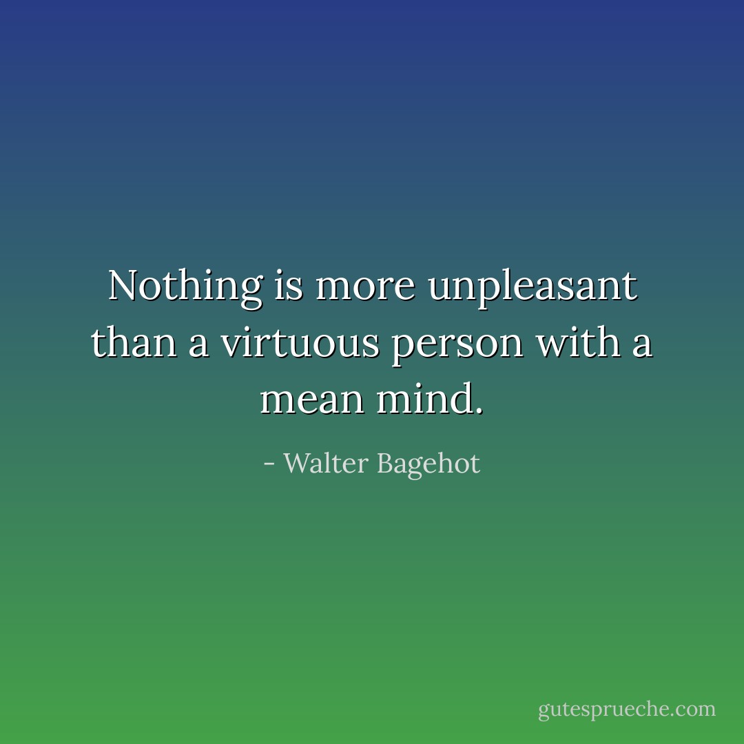 Nothing is more unpleasant than a virtuous person with a mean mind. - Walter Bagehot