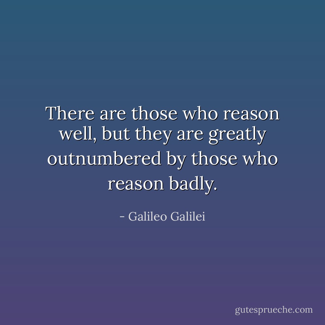There are those who reason well, but they are greatly outnumbered by those who reason badly. - Galileo Galilei