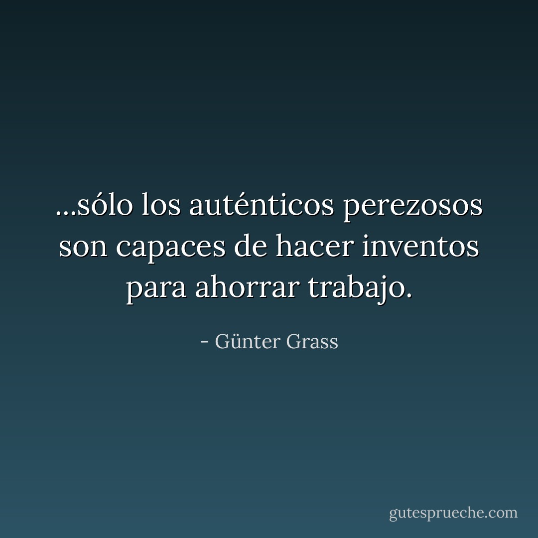...sólo los auténticos perezosos son capaces de hacer inventos para ahorrar trabajo. - Günter Grass