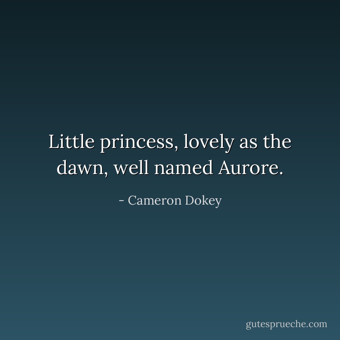 Little princess, lovely as the dawn, well named Aurore. - Cameron Dokey