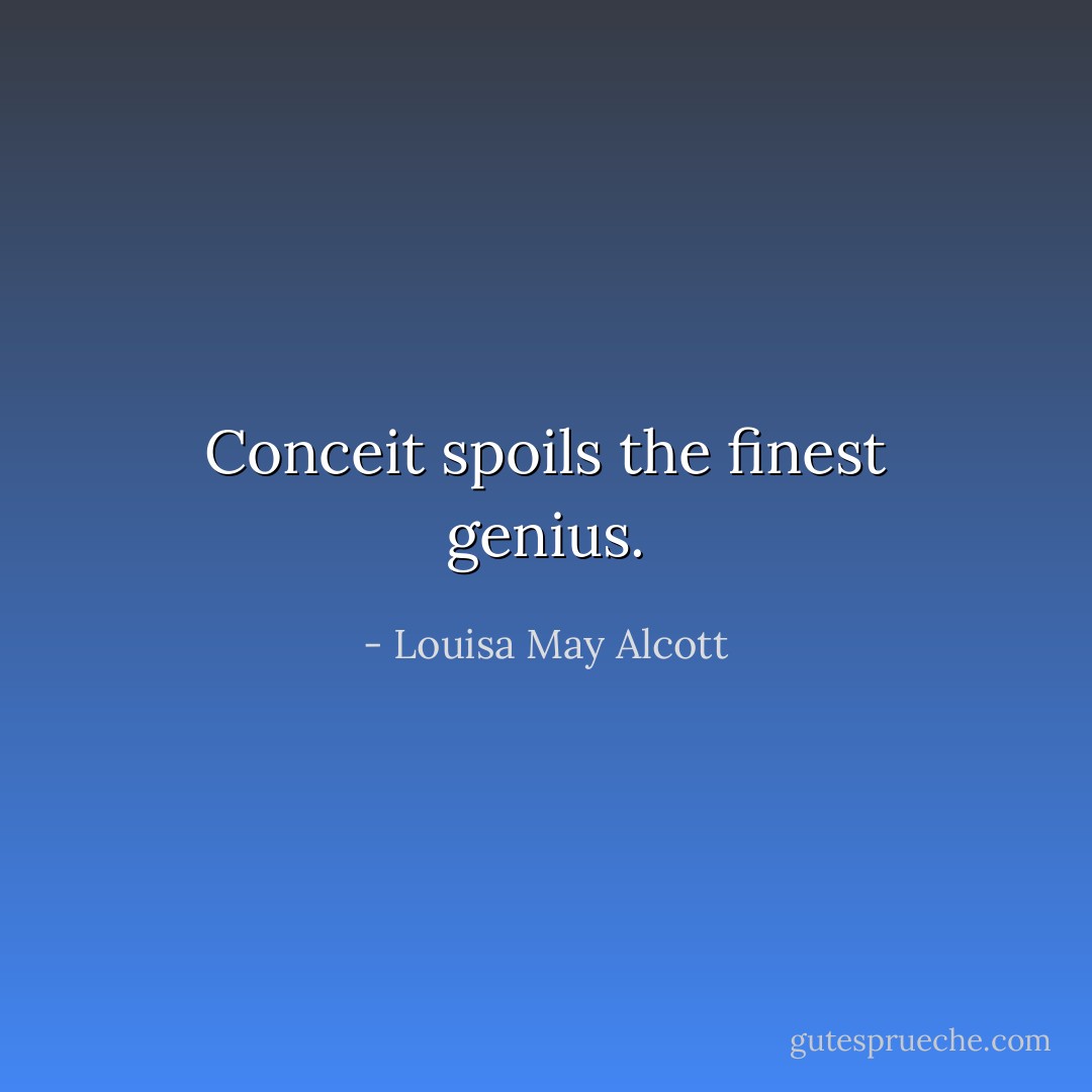 Conceit spoils the finest genius. - Louisa May Alcott