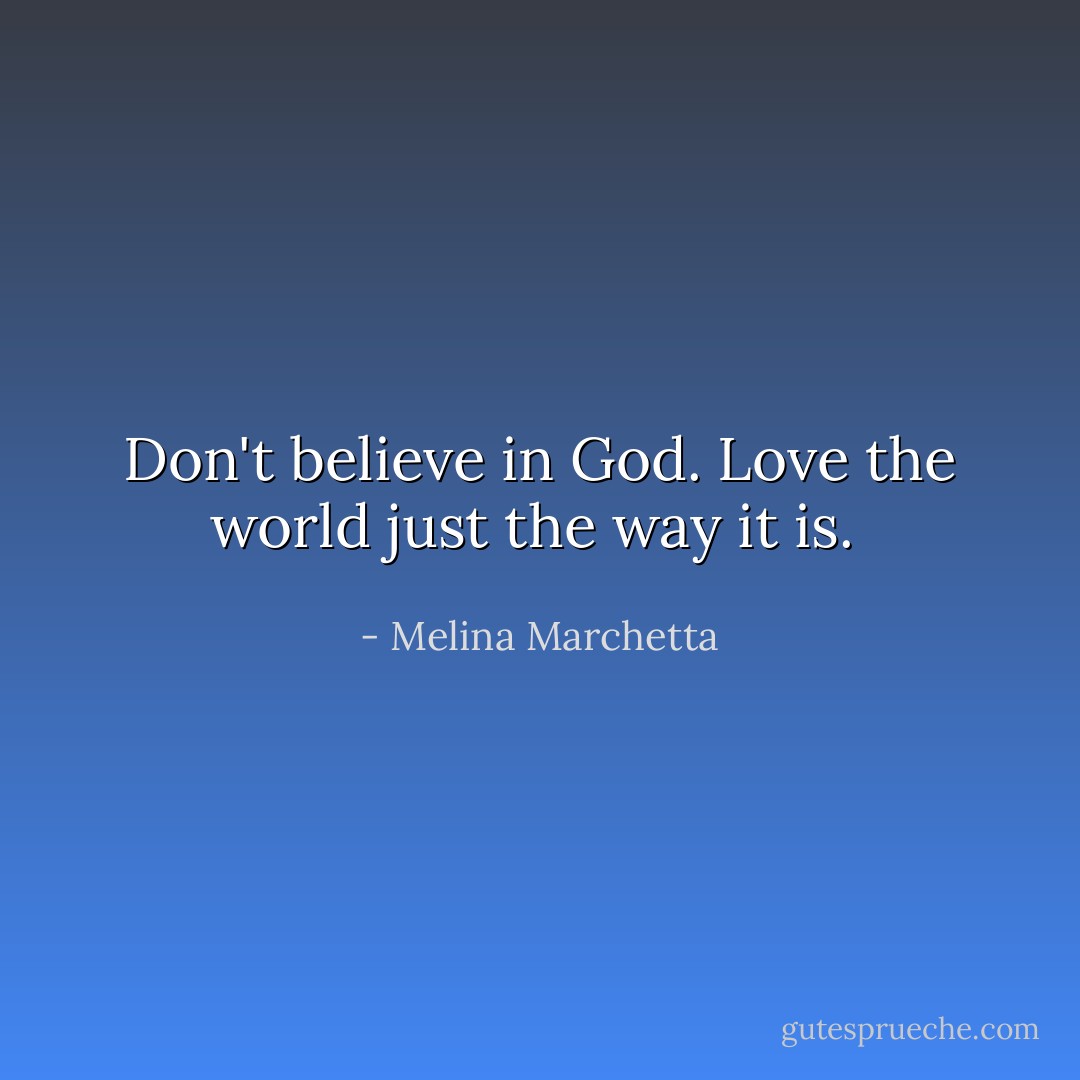 Don't believe in God. Love the world just the way it is.  - Melina Marchetta