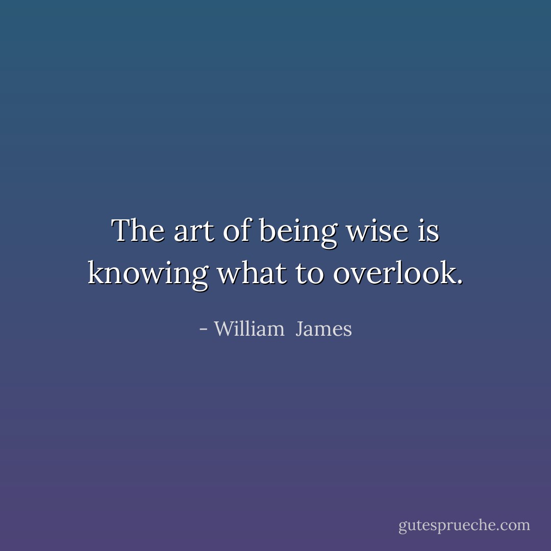 The art of being wise is knowing what to overlook. - William  James