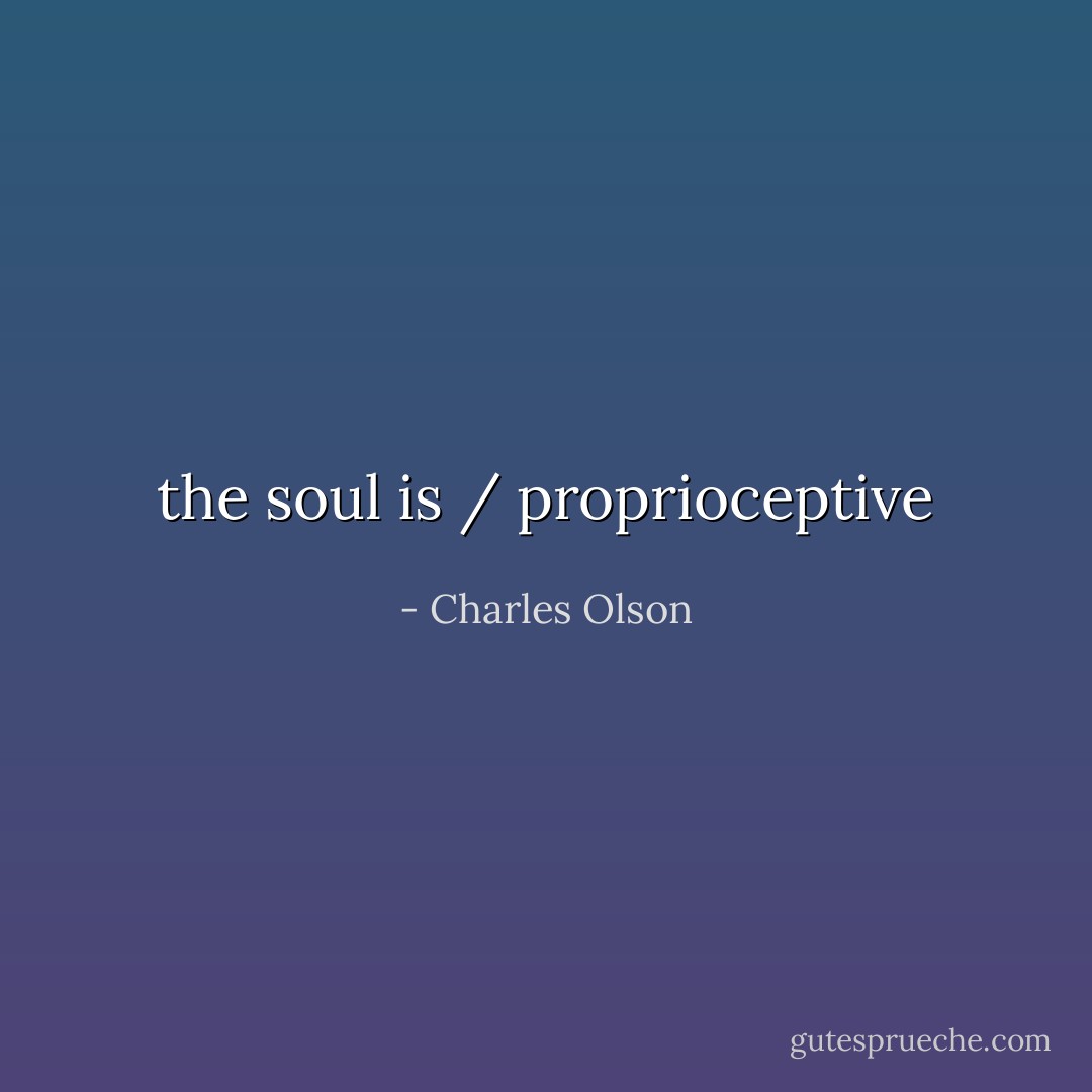 the soul is / proprioceptive - Charles Olson
